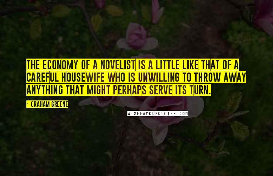 Graham Greene Quotes: The economy of a novelist is a little like that of a careful housewife who is unwilling to throw away anything that might perhaps serve its turn.