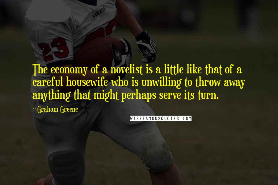 Graham Greene Quotes: The economy of a novelist is a little like that of a careful housewife who is unwilling to throw away anything that might perhaps serve its turn.