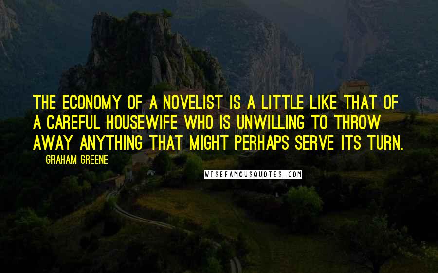 Graham Greene Quotes: The economy of a novelist is a little like that of a careful housewife who is unwilling to throw away anything that might perhaps serve its turn.