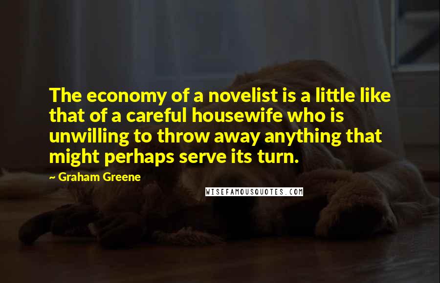 Graham Greene Quotes: The economy of a novelist is a little like that of a careful housewife who is unwilling to throw away anything that might perhaps serve its turn.