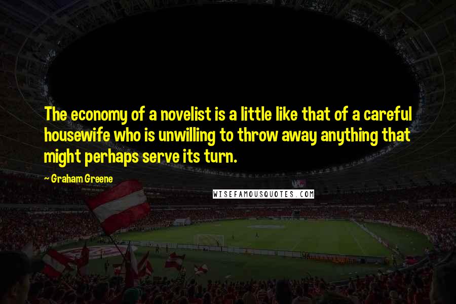 Graham Greene Quotes: The economy of a novelist is a little like that of a careful housewife who is unwilling to throw away anything that might perhaps serve its turn.