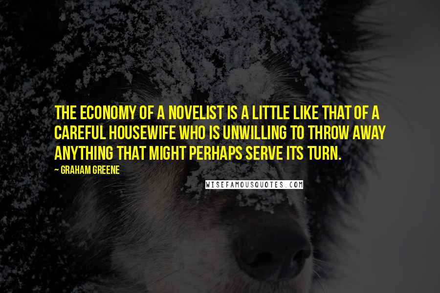 Graham Greene Quotes: The economy of a novelist is a little like that of a careful housewife who is unwilling to throw away anything that might perhaps serve its turn.