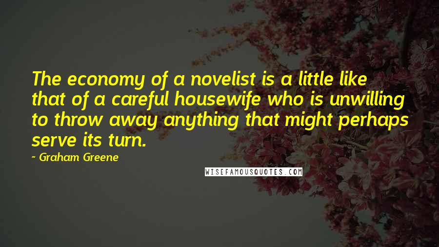 Graham Greene Quotes: The economy of a novelist is a little like that of a careful housewife who is unwilling to throw away anything that might perhaps serve its turn.