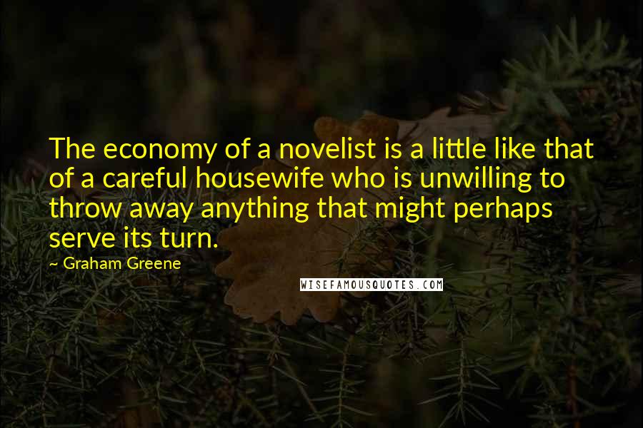 Graham Greene Quotes: The economy of a novelist is a little like that of a careful housewife who is unwilling to throw away anything that might perhaps serve its turn.