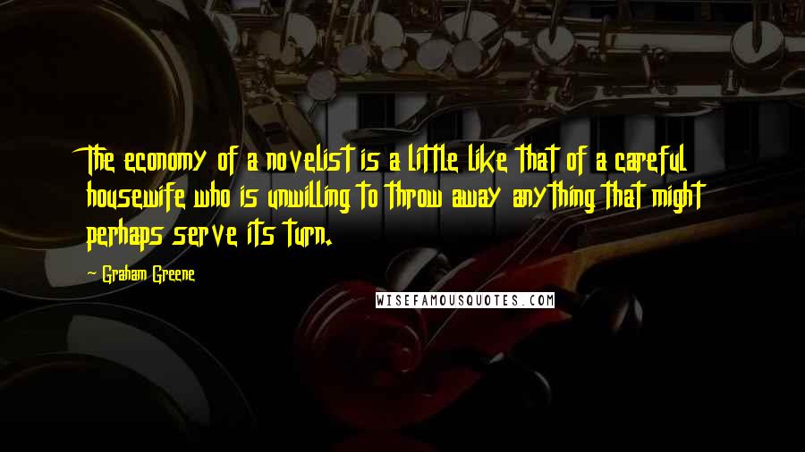 Graham Greene Quotes: The economy of a novelist is a little like that of a careful housewife who is unwilling to throw away anything that might perhaps serve its turn.