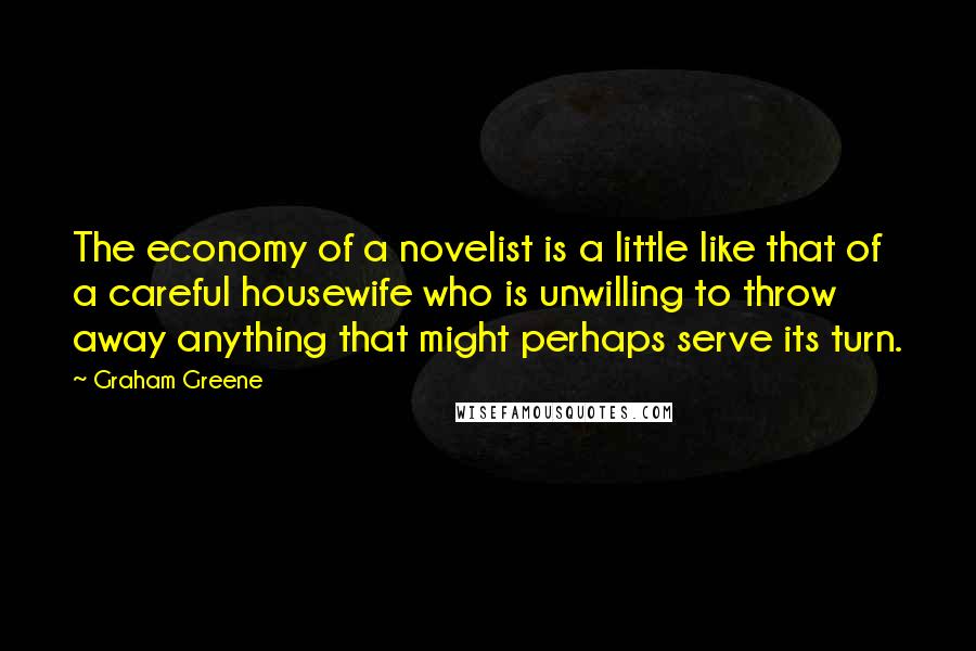 Graham Greene Quotes: The economy of a novelist is a little like that of a careful housewife who is unwilling to throw away anything that might perhaps serve its turn.