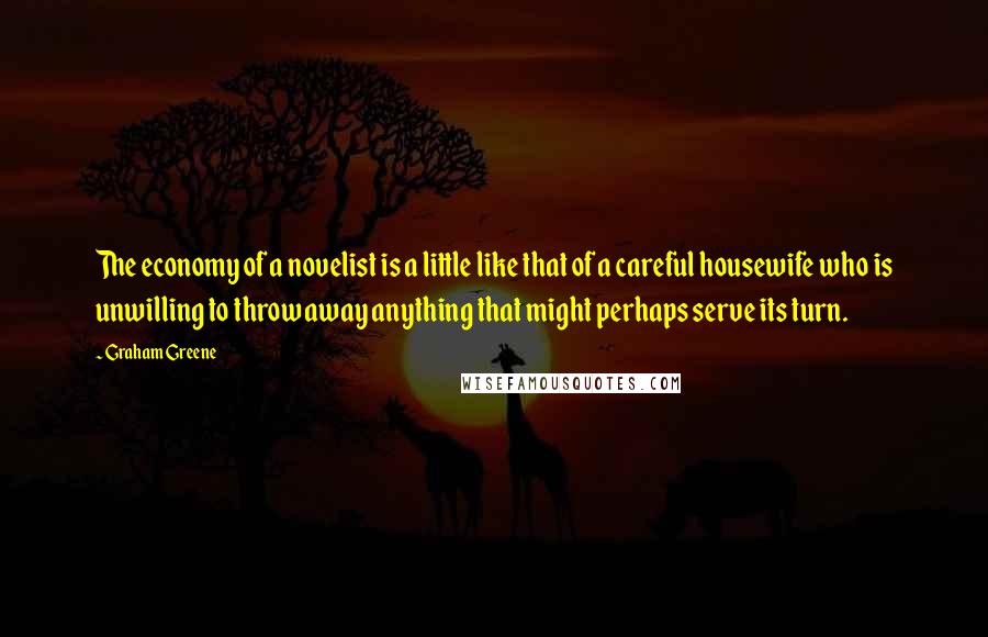 Graham Greene Quotes: The economy of a novelist is a little like that of a careful housewife who is unwilling to throw away anything that might perhaps serve its turn.