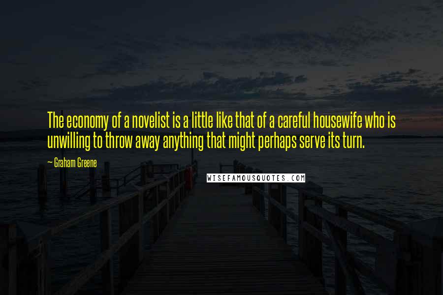 Graham Greene Quotes: The economy of a novelist is a little like that of a careful housewife who is unwilling to throw away anything that might perhaps serve its turn.