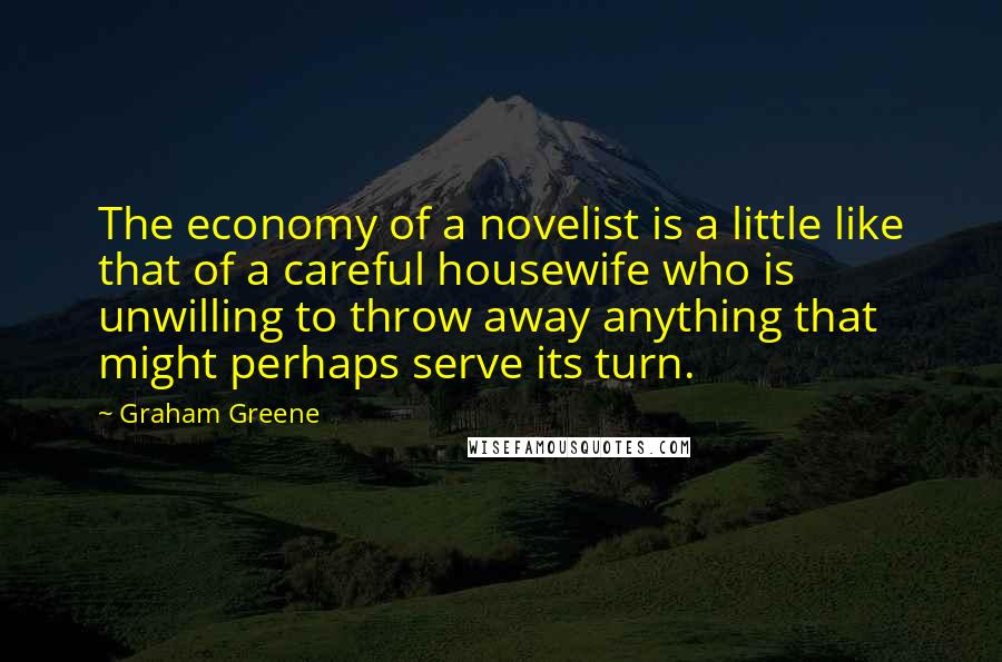 Graham Greene Quotes: The economy of a novelist is a little like that of a careful housewife who is unwilling to throw away anything that might perhaps serve its turn.