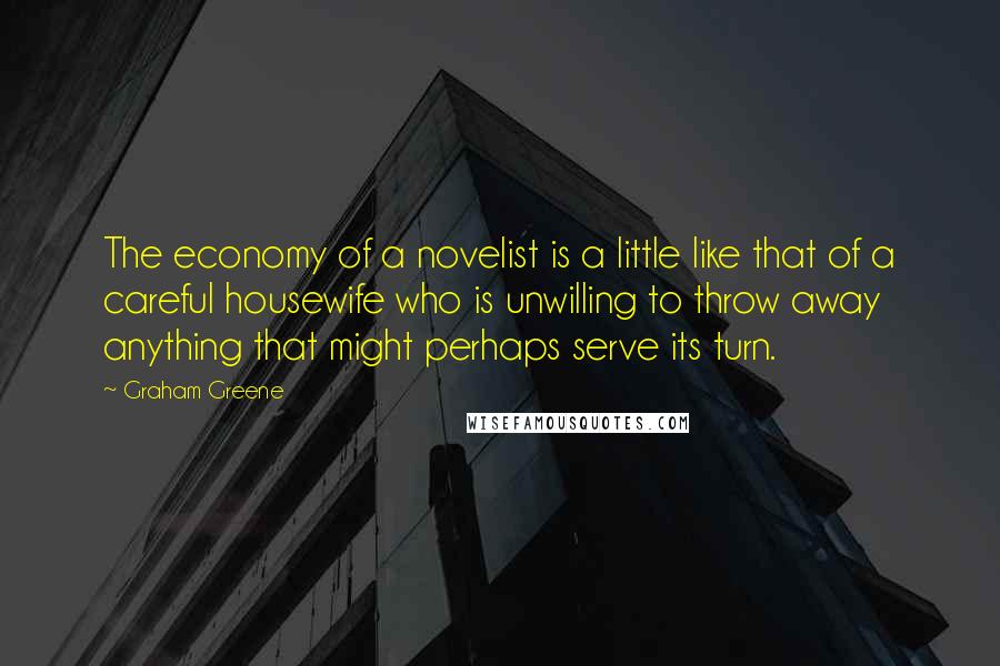 Graham Greene Quotes: The economy of a novelist is a little like that of a careful housewife who is unwilling to throw away anything that might perhaps serve its turn.
