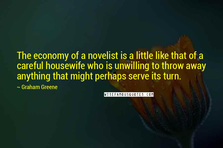 Graham Greene Quotes: The economy of a novelist is a little like that of a careful housewife who is unwilling to throw away anything that might perhaps serve its turn.