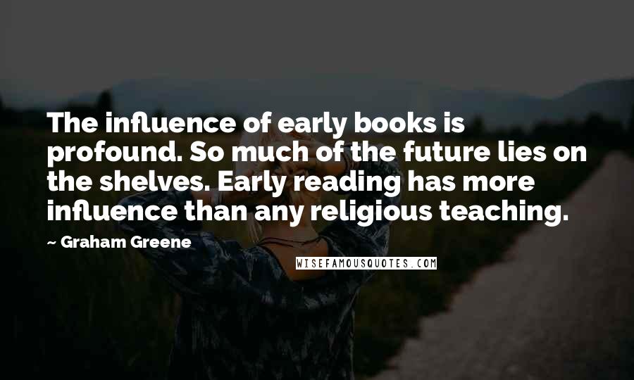 Graham Greene Quotes: The influence of early books is profound. So much of the future lies on the shelves. Early reading has more influence than any religious teaching.