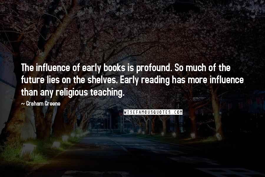 Graham Greene Quotes: The influence of early books is profound. So much of the future lies on the shelves. Early reading has more influence than any religious teaching.