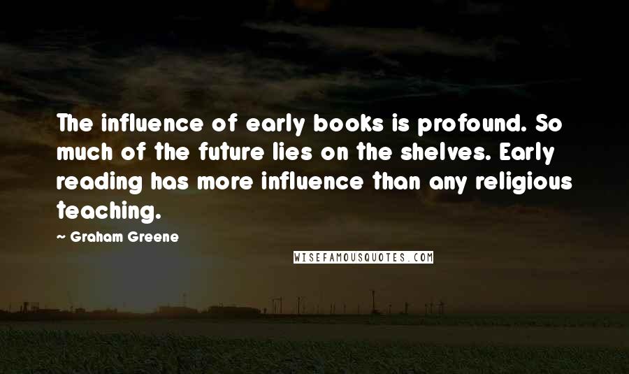 Graham Greene Quotes: The influence of early books is profound. So much of the future lies on the shelves. Early reading has more influence than any religious teaching.