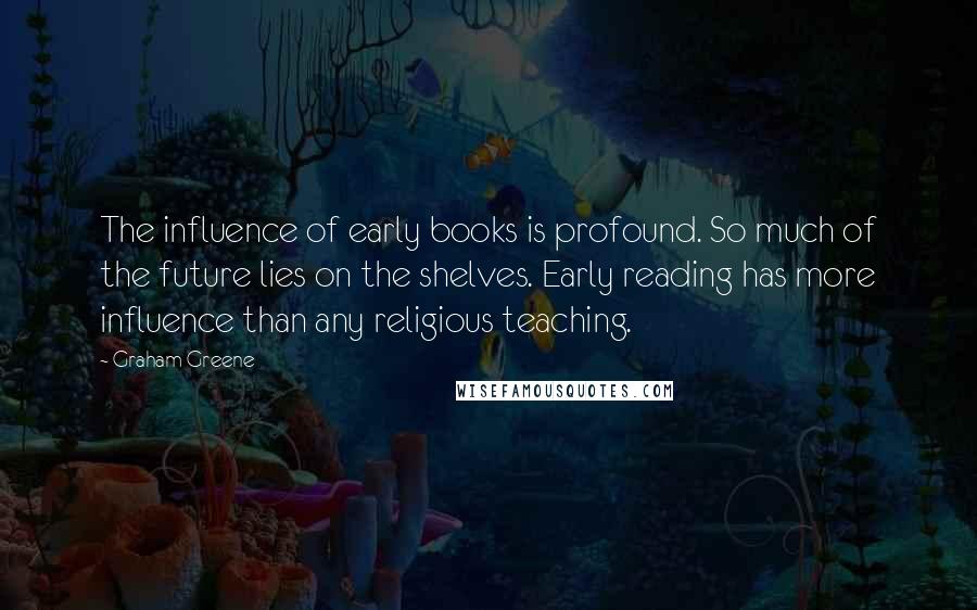 Graham Greene Quotes: The influence of early books is profound. So much of the future lies on the shelves. Early reading has more influence than any religious teaching.