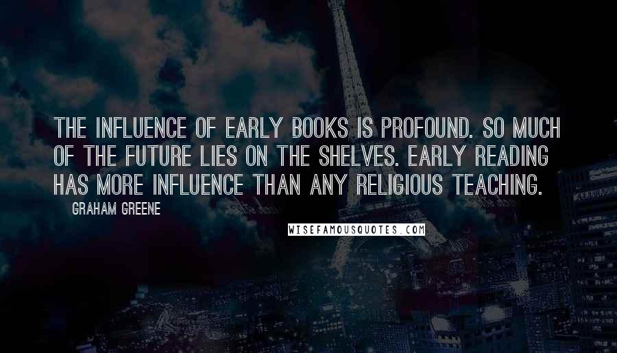 Graham Greene Quotes: The influence of early books is profound. So much of the future lies on the shelves. Early reading has more influence than any religious teaching.