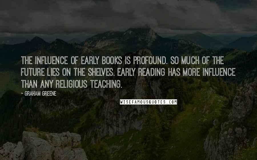 Graham Greene Quotes: The influence of early books is profound. So much of the future lies on the shelves. Early reading has more influence than any religious teaching.