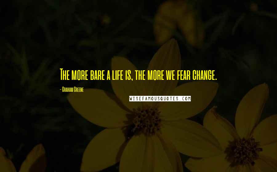 Graham Greene Quotes: The more bare a life is, the more we fear change.