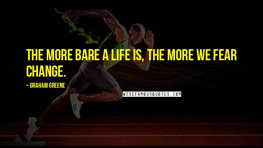 Graham Greene Quotes: The more bare a life is, the more we fear change.
