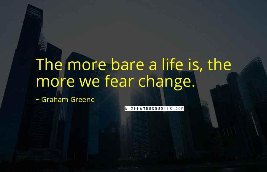 Graham Greene Quotes: The more bare a life is, the more we fear change.
