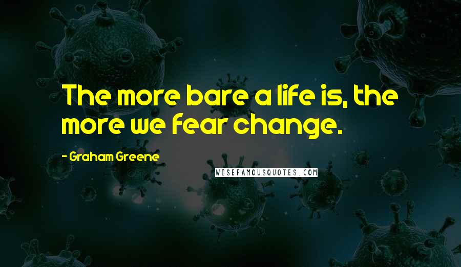 Graham Greene Quotes: The more bare a life is, the more we fear change.