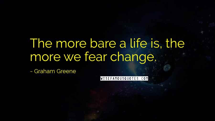 Graham Greene Quotes: The more bare a life is, the more we fear change.