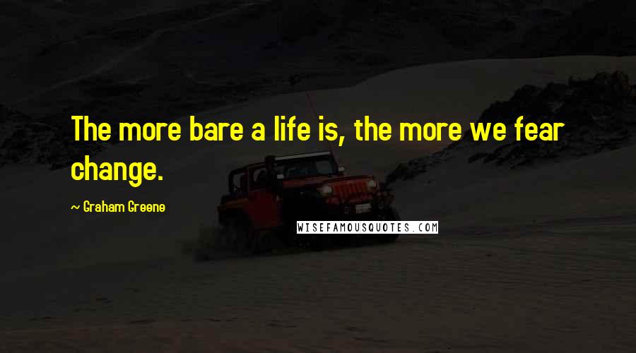 Graham Greene Quotes: The more bare a life is, the more we fear change.
