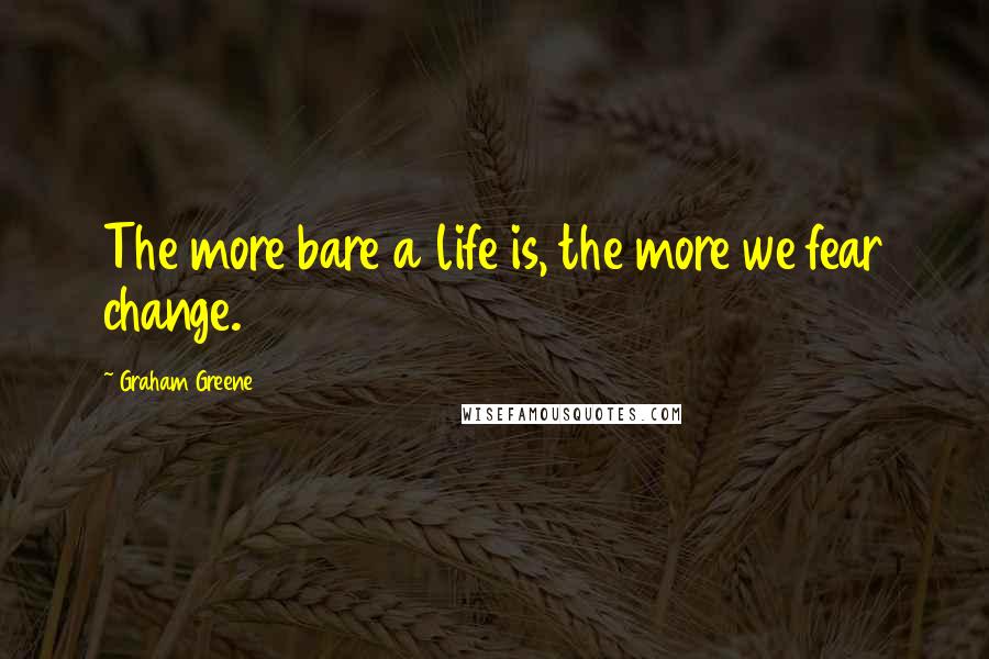 Graham Greene Quotes: The more bare a life is, the more we fear change.