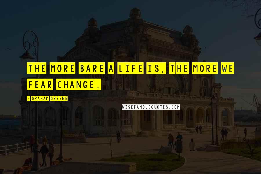 Graham Greene Quotes: The more bare a life is, the more we fear change.