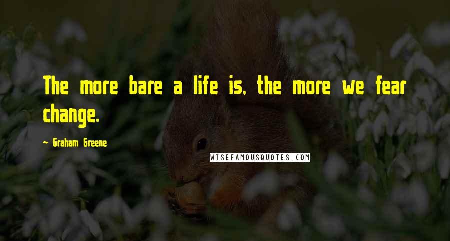 Graham Greene Quotes: The more bare a life is, the more we fear change.