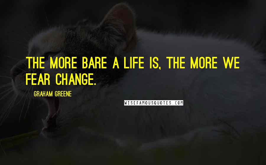 Graham Greene Quotes: The more bare a life is, the more we fear change.