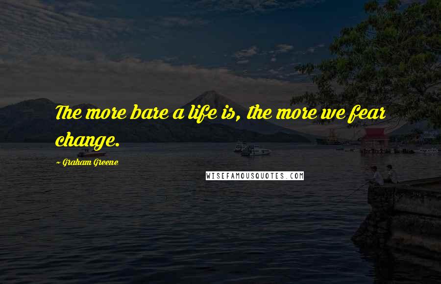 Graham Greene Quotes: The more bare a life is, the more we fear change.