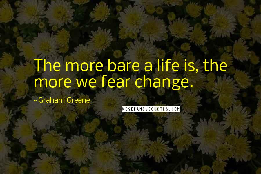 Graham Greene Quotes: The more bare a life is, the more we fear change.