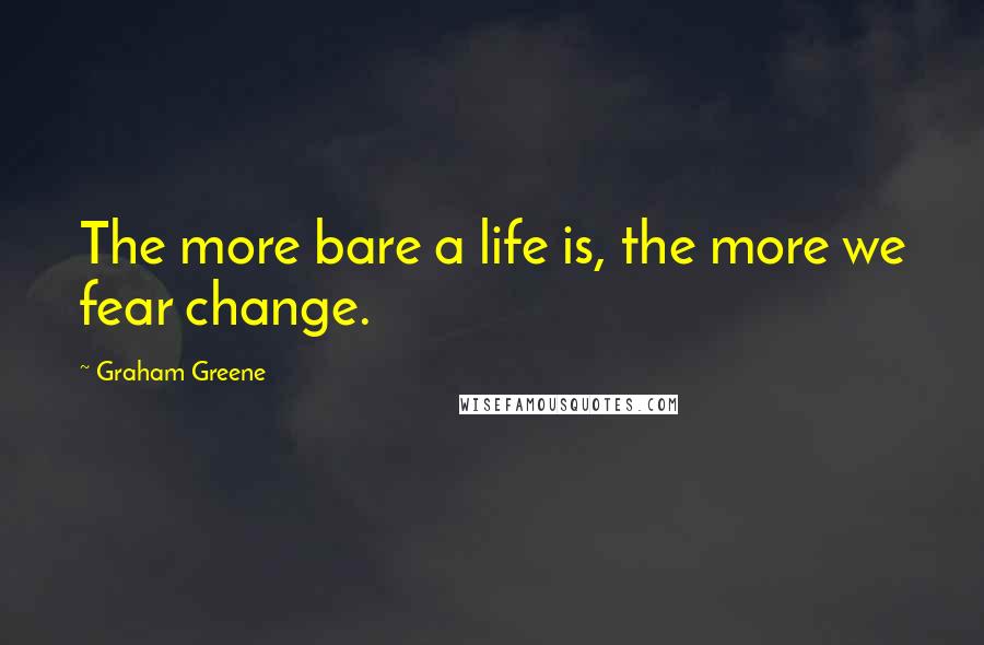 Graham Greene Quotes: The more bare a life is, the more we fear change.