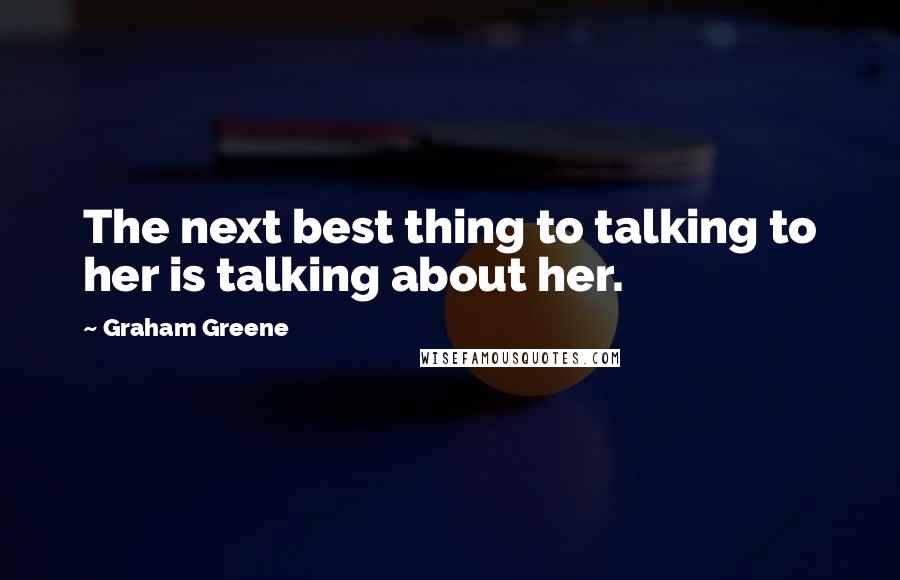 Graham Greene Quotes: The next best thing to talking to her is talking about her.
