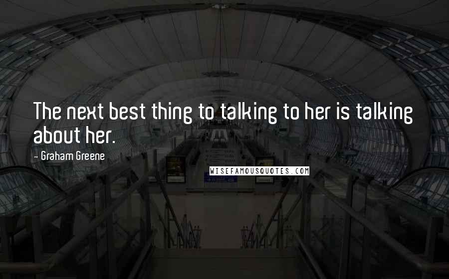 Graham Greene Quotes: The next best thing to talking to her is talking about her.