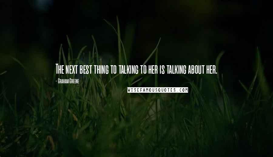 Graham Greene Quotes: The next best thing to talking to her is talking about her.