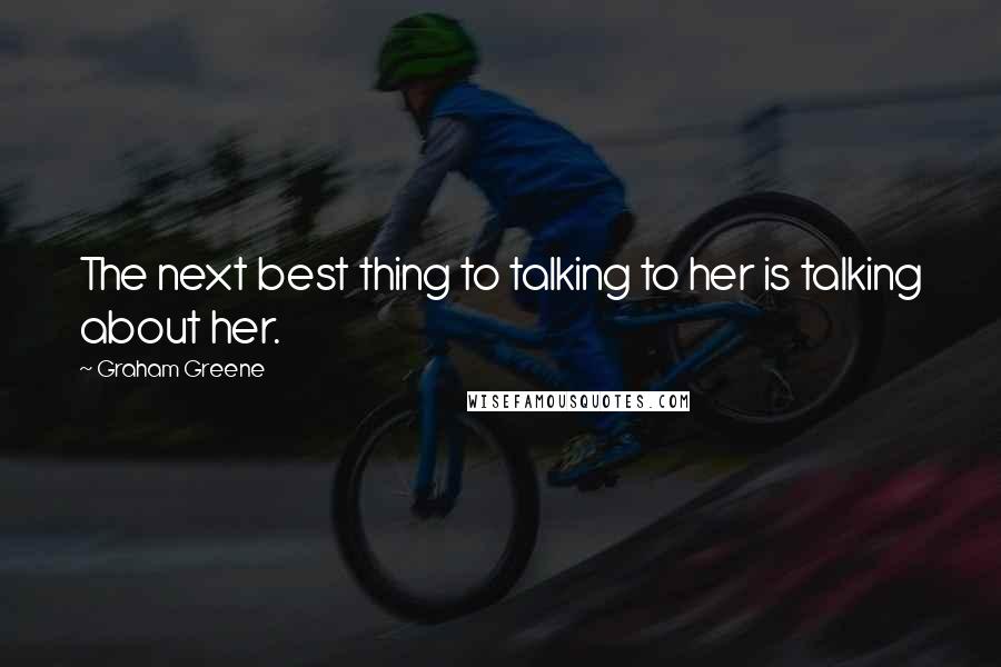 Graham Greene Quotes: The next best thing to talking to her is talking about her.