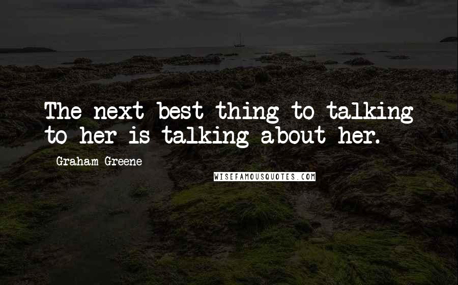 Graham Greene Quotes: The next best thing to talking to her is talking about her.