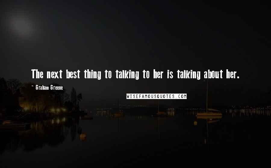 Graham Greene Quotes: The next best thing to talking to her is talking about her.