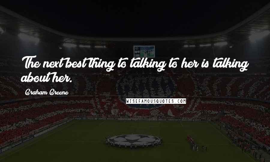 Graham Greene Quotes: The next best thing to talking to her is talking about her.