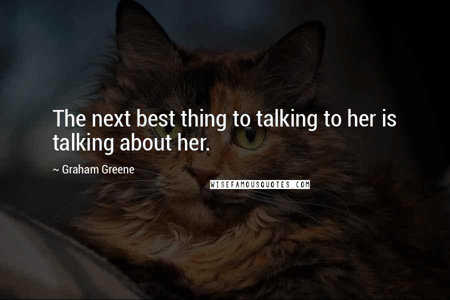 Graham Greene Quotes: The next best thing to talking to her is talking about her.