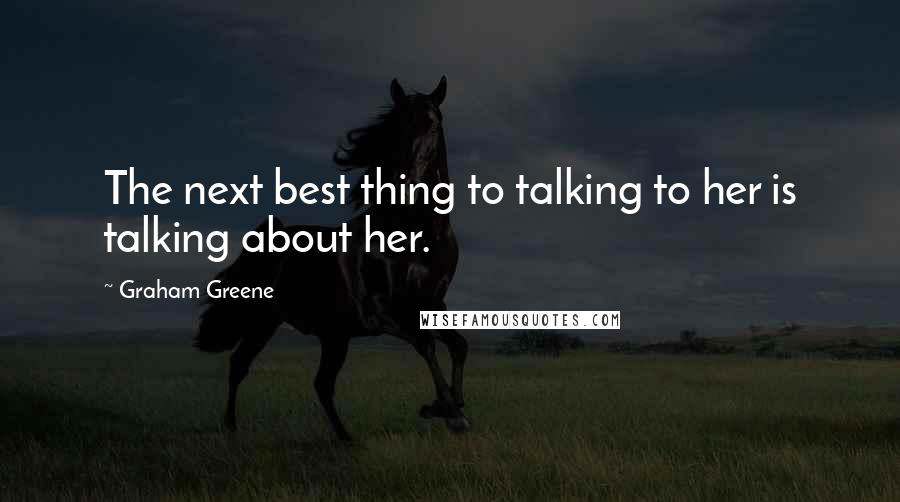 Graham Greene Quotes: The next best thing to talking to her is talking about her.