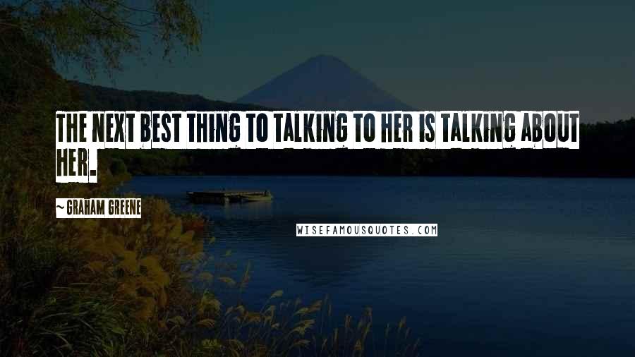 Graham Greene Quotes: The next best thing to talking to her is talking about her.
