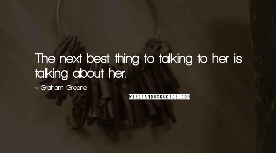 Graham Greene Quotes: The next best thing to talking to her is talking about her.