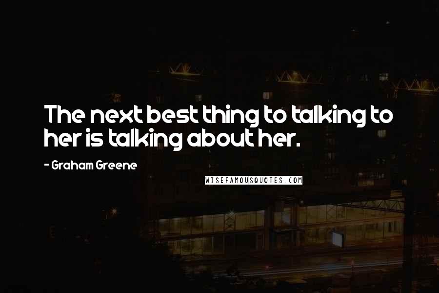 Graham Greene Quotes: The next best thing to talking to her is talking about her.