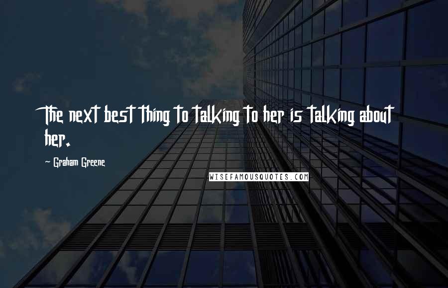 Graham Greene Quotes: The next best thing to talking to her is talking about her.