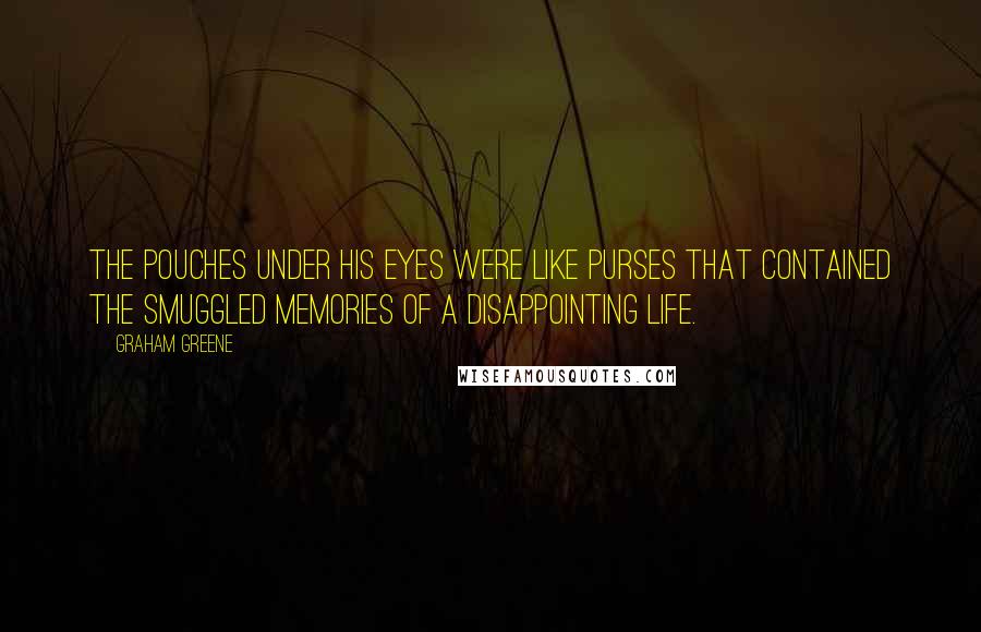 Graham Greene Quotes: The pouches under his eyes were like purses that contained the smuggled memories of a disappointing life.