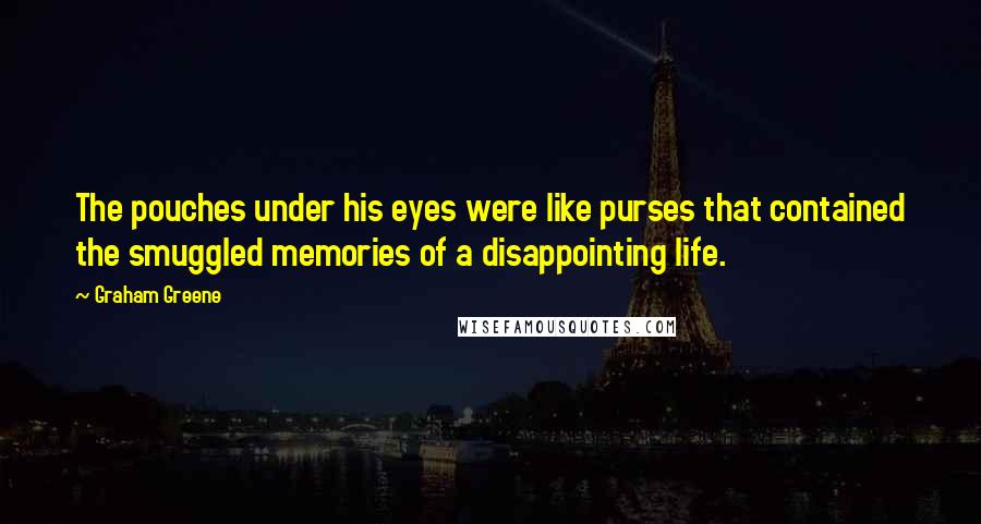 Graham Greene Quotes: The pouches under his eyes were like purses that contained the smuggled memories of a disappointing life.