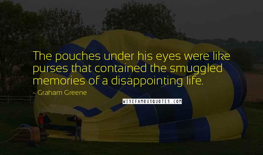 Graham Greene Quotes: The pouches under his eyes were like purses that contained the smuggled memories of a disappointing life.